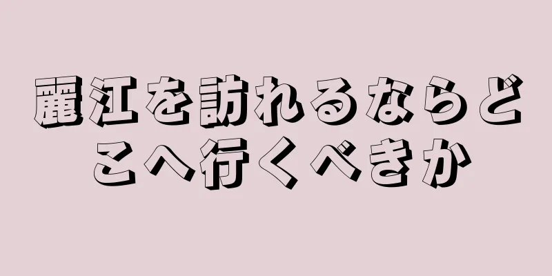 麗江を訪れるならどこへ行くべきか