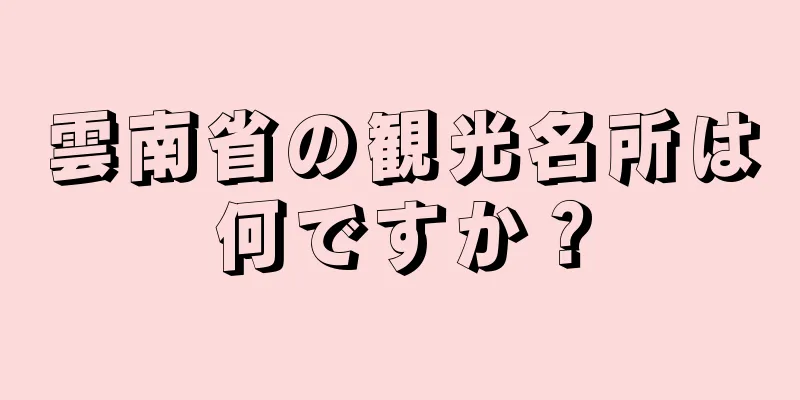 雲南省の観光名所は何ですか？