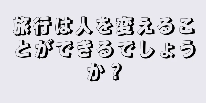 旅行は人を変えることができるでしょうか？