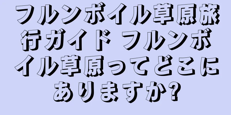 フルンボイル草原旅行ガイド フルンボイル草原ってどこにありますか?