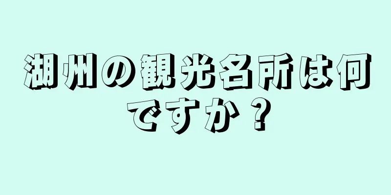 湖州の観光名所は何ですか？
