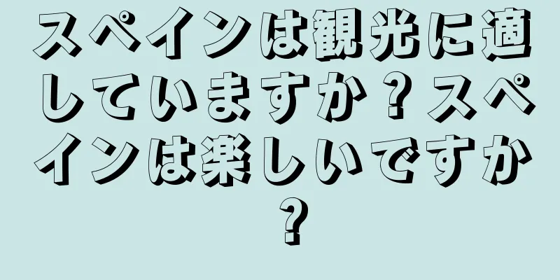 スペインは観光に適していますか？スペインは楽しいですか？