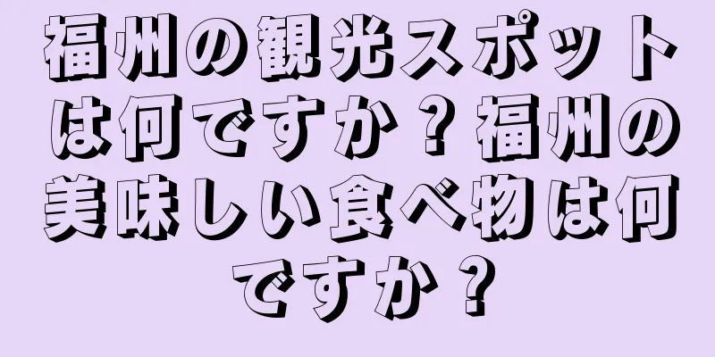福州の観光スポットは何ですか？福州の美味しい食べ物は何ですか？