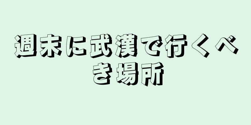 週末に武漢で行くべき場所