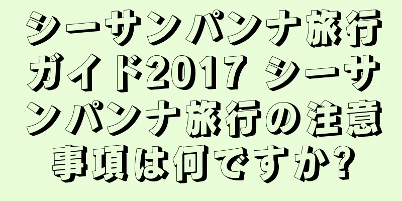 シーサンパンナ旅行ガイド2017 シーサンパンナ旅行の注意事項は何ですか?