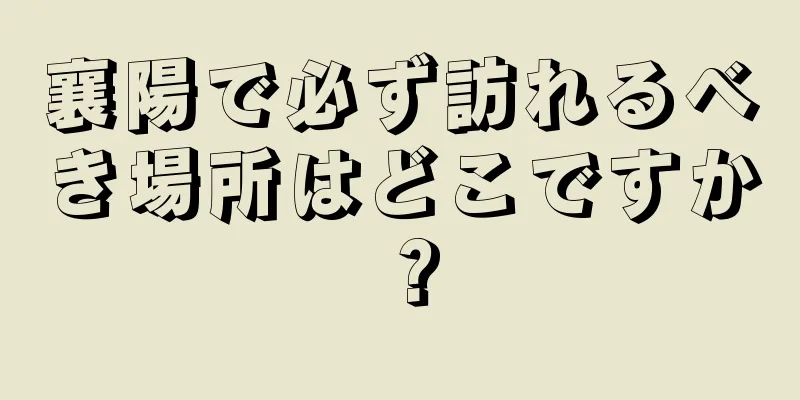 襄陽で必ず訪れるべき場所はどこですか？