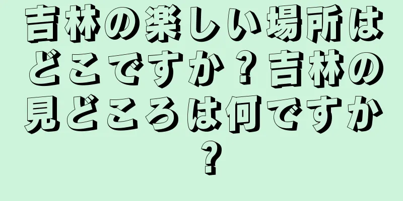吉林の楽しい場所はどこですか？吉林の見どころは何ですか？