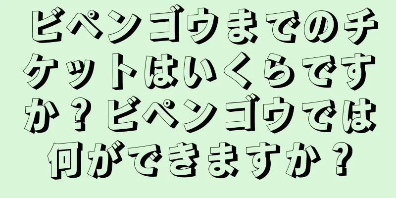 ビペンゴウまでのチケットはいくらですか？ビペンゴウでは何ができますか？