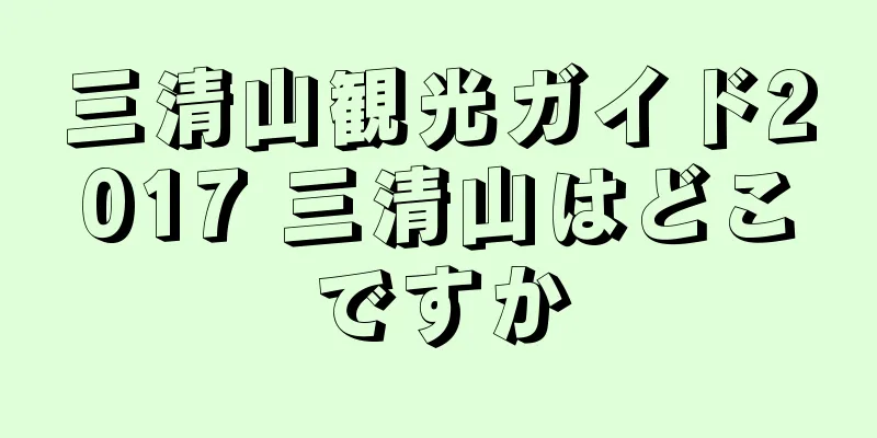三清山観光ガイド2017 三清山はどこですか