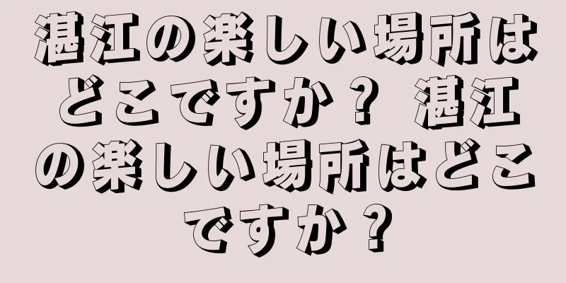 湛江の楽しい場所はどこですか？ 湛江の楽しい場所はどこですか？