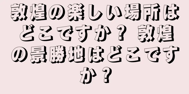 敦煌の楽しい場所はどこですか？ 敦煌の景勝地はどこですか？