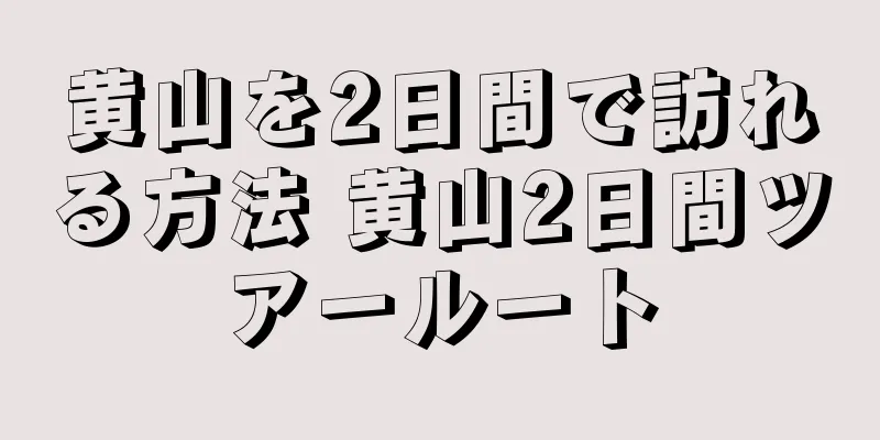 黄山を2日間で訪れる方法 黄山2日間ツアールート
