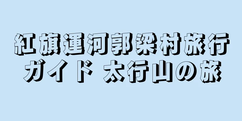 紅旗運河郭梁村旅行ガイド 太行山の旅