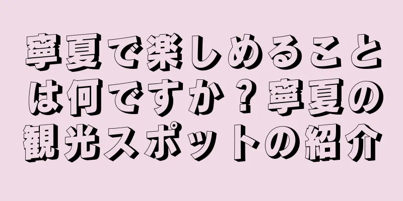 寧夏で楽しめることは何ですか？寧夏の観光スポットの紹介