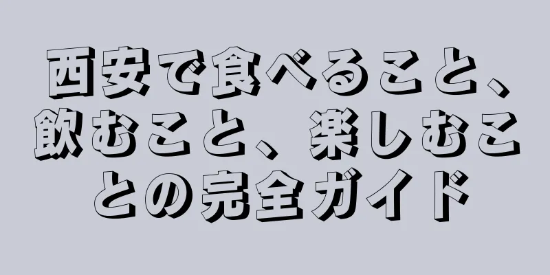 西安で食べること、飲むこと、楽しむことの完全ガイド