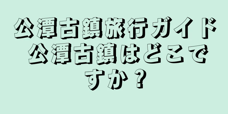 公潭古鎮旅行ガイド 公潭古鎮はどこですか？