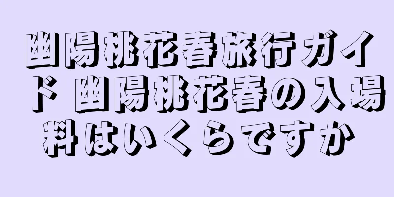 幽陽桃花春旅行ガイド 幽陽桃花春の入場料はいくらですか