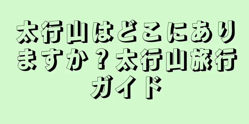 太行山はどこにありますか？太行山旅行ガイド