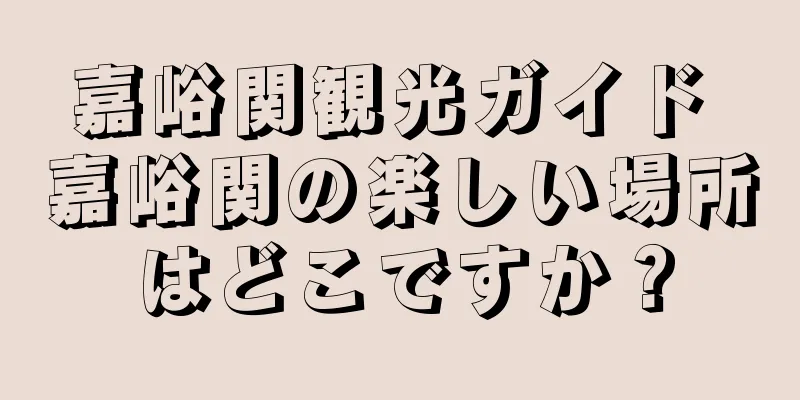 嘉峪関観光ガイド 嘉峪関の楽しい場所はどこですか？