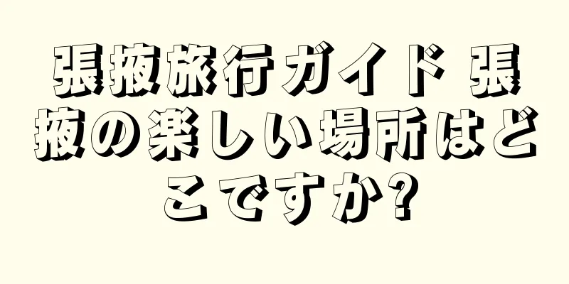 張掖旅行ガイド 張掖の楽しい場所はどこですか?
