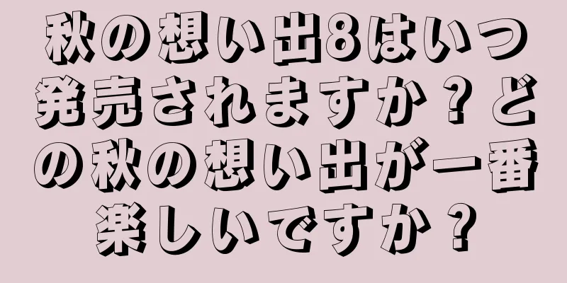 秋の想い出8はいつ発売されますか？どの秋の想い出が一番楽しいですか？