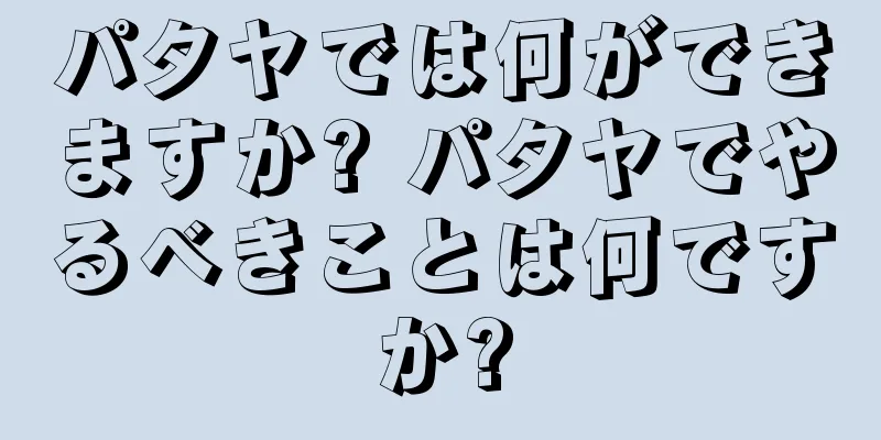 パタヤでは何ができますか? パタヤでやるべきことは何ですか?