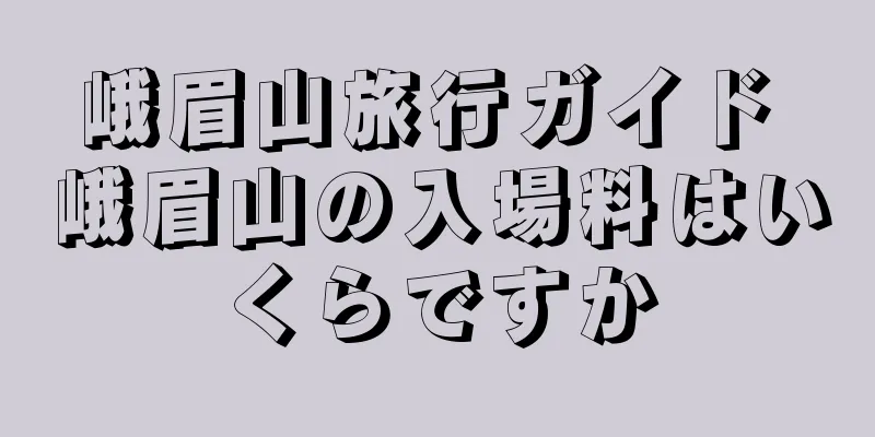 峨眉山旅行ガイド 峨眉山の入場料はいくらですか