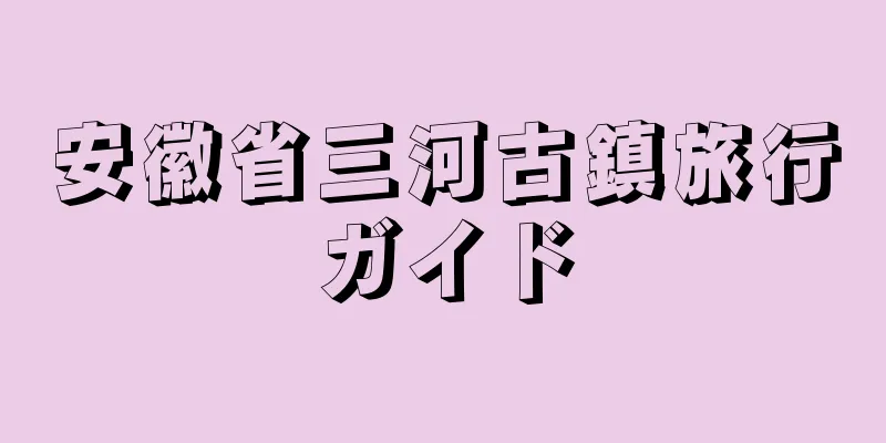 安徽省三河古鎮旅行ガイド