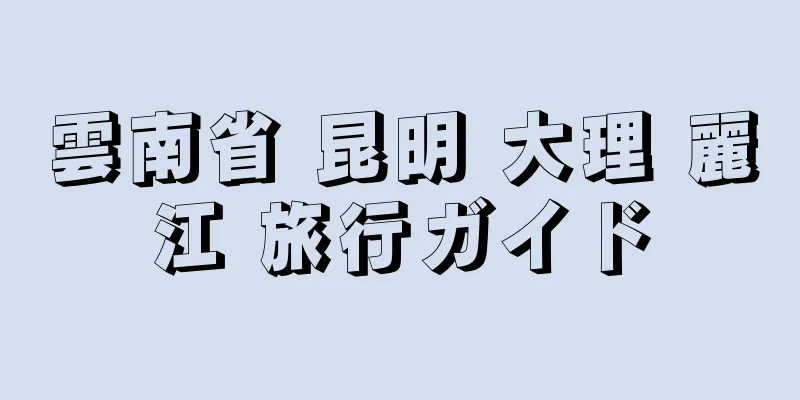 雲南省 昆明 大理 麗江 旅行ガイド