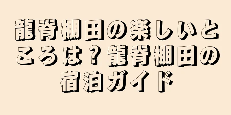 龍脊棚田の楽しいところは？龍脊棚田の宿泊ガイド