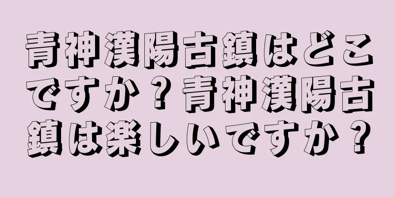 青神漢陽古鎮はどこですか？青神漢陽古鎮は楽しいですか？
