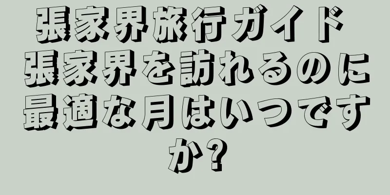 張家界旅行ガイド 張家界を訪れるのに最適な月はいつですか?
