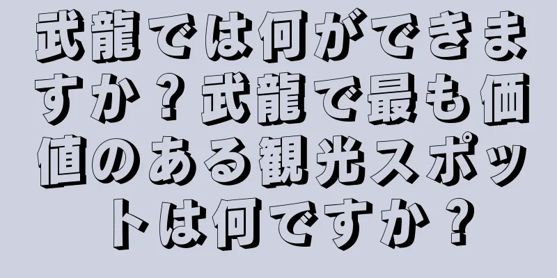 武龍では何ができますか？武龍で最も価値のある観光スポットは何ですか？