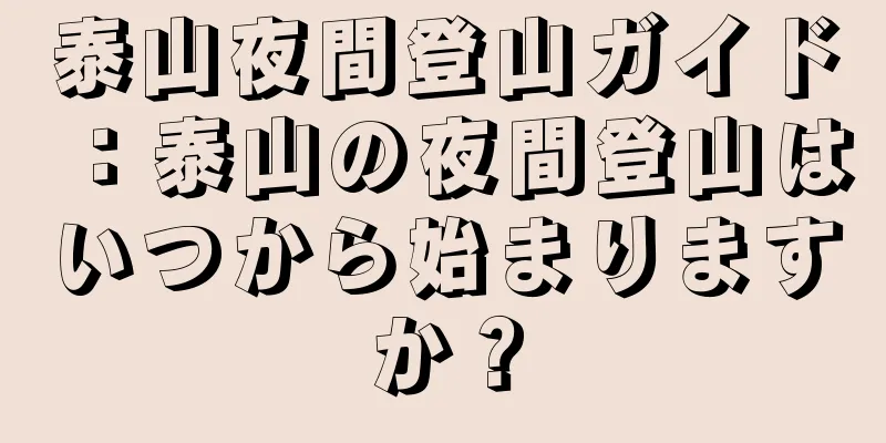 泰山夜間登山ガイド：泰山の夜間登山はいつから始まりますか？