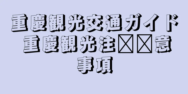 重慶観光交通ガイド 重慶観光注​​意事項
