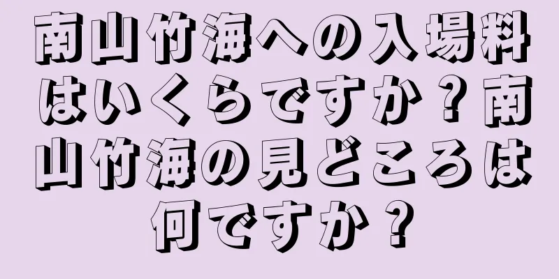 南山竹海への入場料はいくらですか？南山竹海の見どころは何ですか？