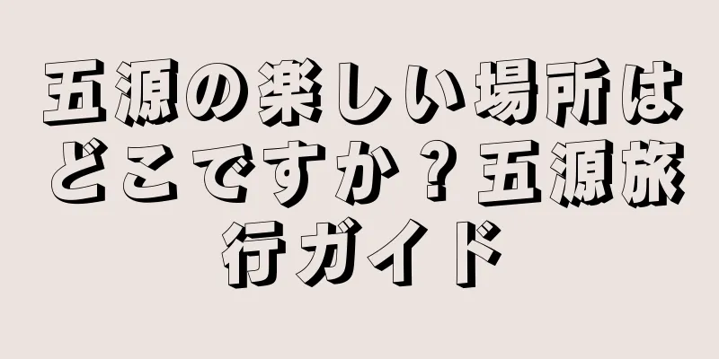 五源の楽しい場所はどこですか？五源旅行ガイド
