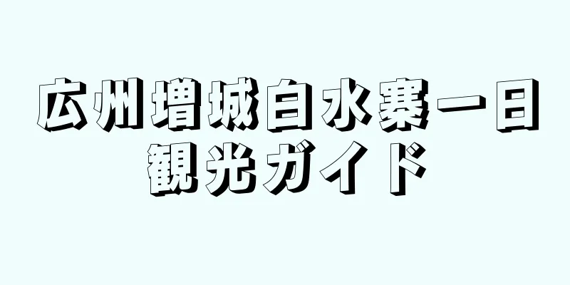 広州増城白水寨一日観光ガイド