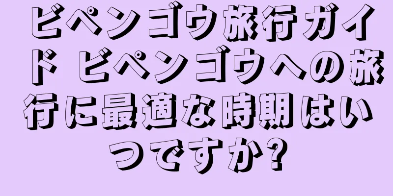 ビペンゴウ旅行ガイド ビペンゴウへの旅行に最適な時期はいつですか?