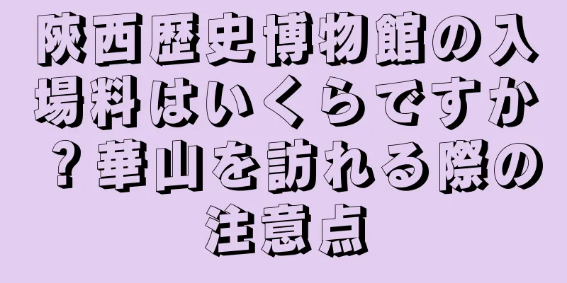 陝西歴史博物館の入場料はいくらですか？華山を訪れる際の注意点