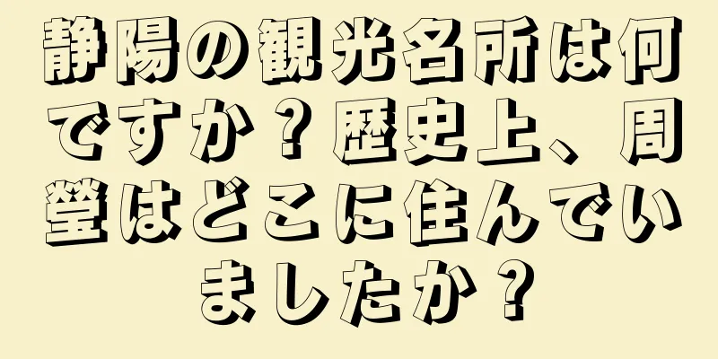 静陽の観光名所は何ですか？歴史上、周瑩はどこに住んでいましたか？