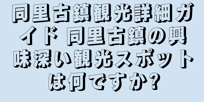 同里古鎮観光詳細ガイド 同里古鎮の興味深い観光スポットは何ですか?