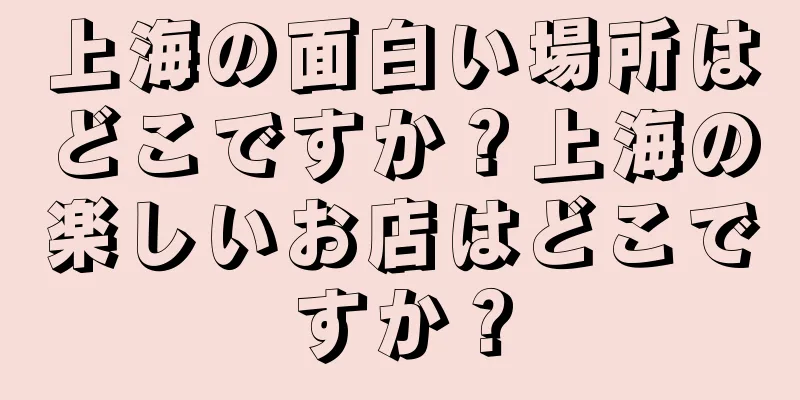 上海の面白い場所はどこですか？上海の楽しいお店はどこですか？
