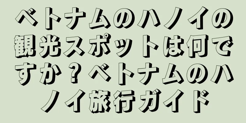 ベトナムのハノイの観光スポットは何ですか？ベトナムのハノイ旅行ガイド