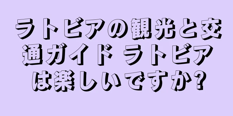 ラトビアの観光と交通ガイド ラトビアは楽しいですか?
