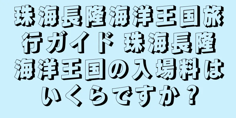 珠海長隆海洋王国旅行ガイド 珠海長隆海洋王国の入場料はいくらですか？