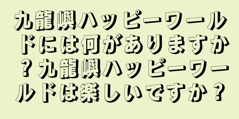 九龍嶼ハッピーワールドには何がありますか？九龍嶼ハッピーワールドは楽しいですか？