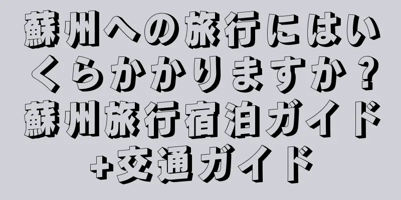 蘇州への旅行にはいくらかかりますか？蘇州旅行宿泊ガイド+交通ガイド
