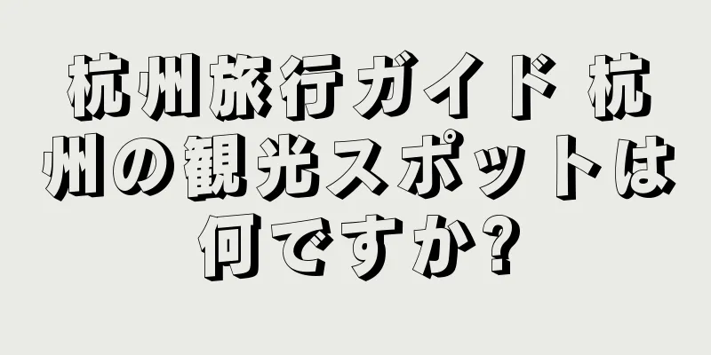 杭州旅行ガイド 杭州の観光スポットは何ですか?