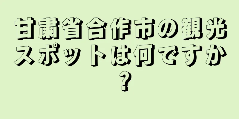 甘粛省合作市の観光スポットは何ですか？